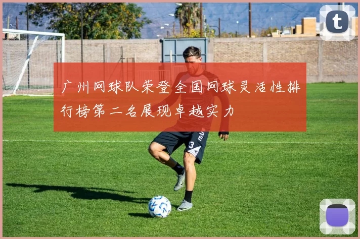广州网球队荣登全国网球灵活性排行榜第二名展现卓越实力