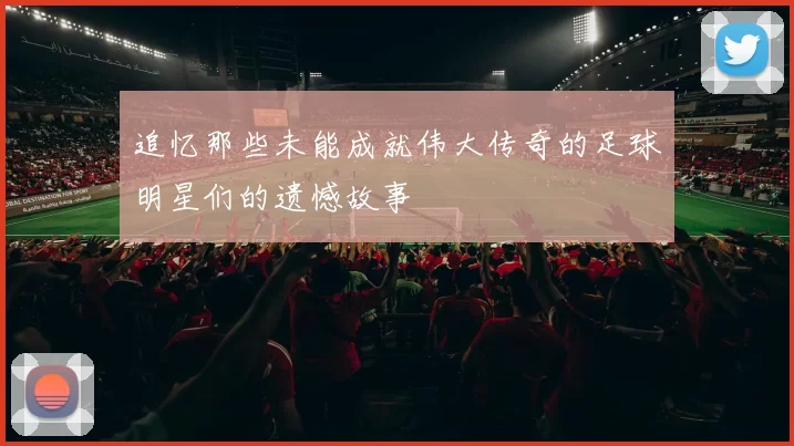 追忆那些未能成就伟大传奇的足球明星们的遗憾故事