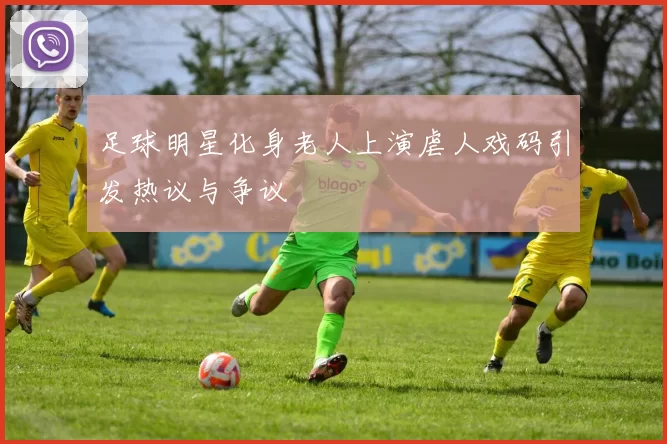 足球明星化身老人上演虐人戏码引发热议与争议