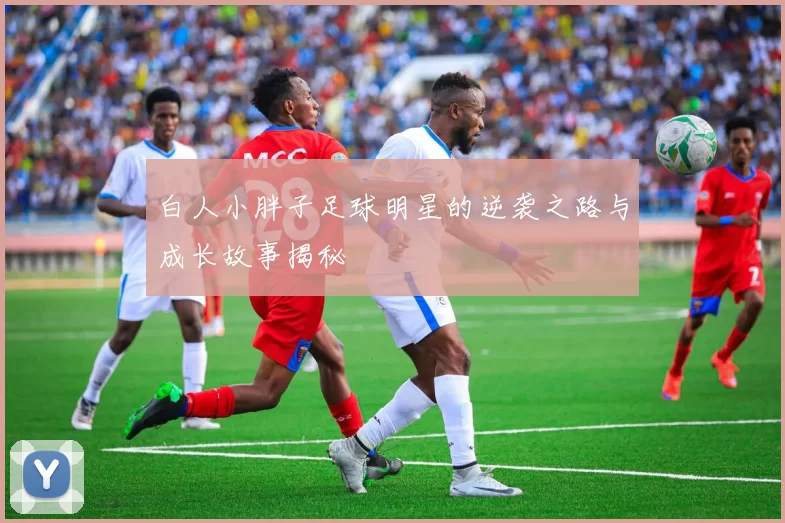 白人小胖子足球明星的逆袭之路与成长故事揭秘