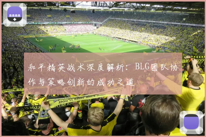 和平精英战术深度解析：BLG团队协作与策略创新的成功之道