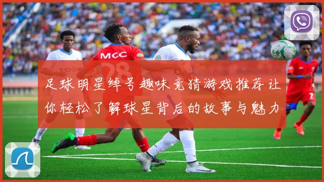 足球明星绰号趣味竞猜游戏推荐让你轻松了解球星背后的故事与魅力