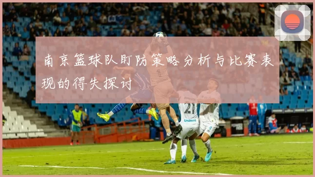 南京篮球队盯防策略分析与比赛表现的得失探讨