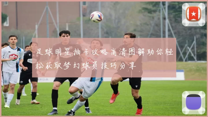 足球明星抽卡攻略高清图解助你轻松获取梦幻球员技巧分享