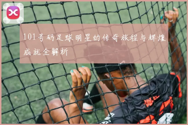 101号码足球明星的传奇旅程与辉煌成就全解析