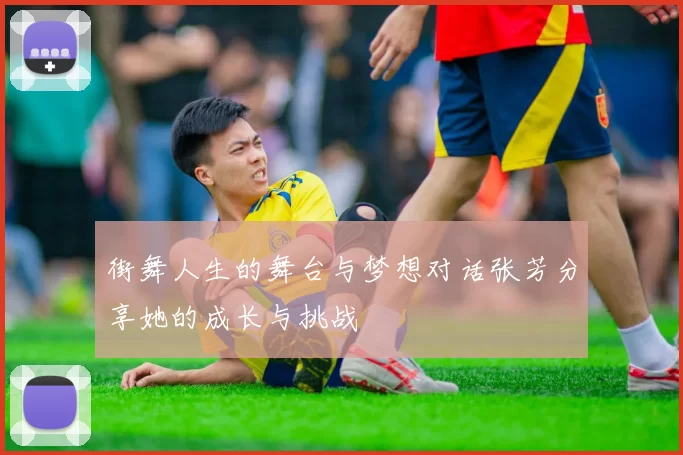 街舞人生的舞台与梦想对话张芳分享她的成长与挑战