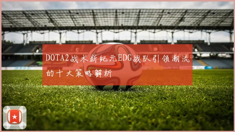 DOTA2战术新纪元EDG战队引领潮流的十大策略解析