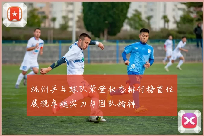 杭州乒乓球队荣登状态排行榜首位展现卓越实力与团队精神