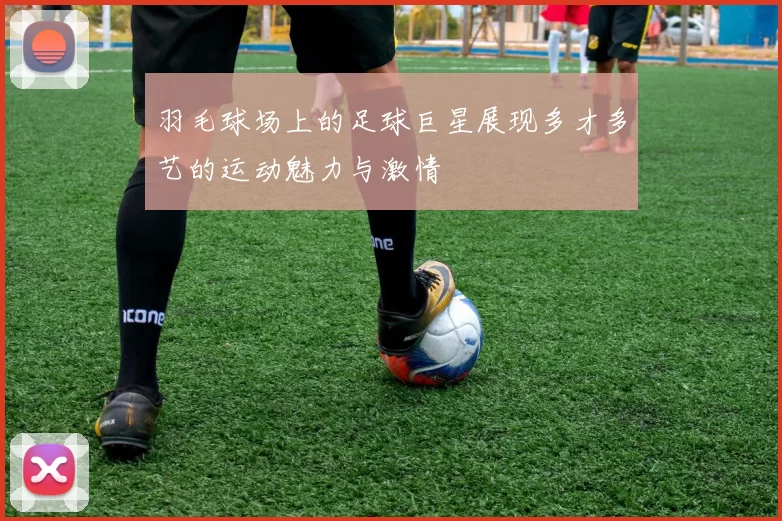 羽毛球场上的足球巨星展现多才多艺的运动魅力与激情