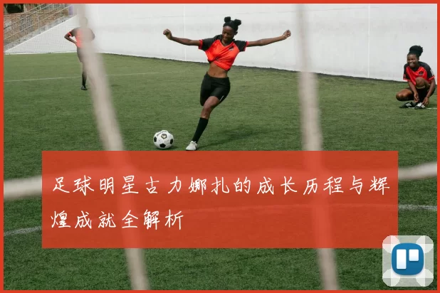 足球明星古力娜扎的成长历程与辉煌成就全解析