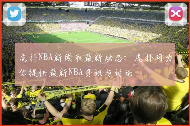 虎扑NBA新闻和最新动态：虎扑网为你提供最新NBA资讯与讨论