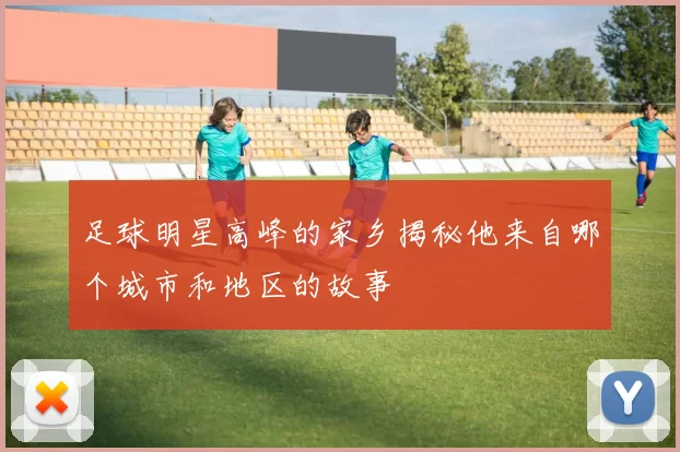 足球明星高峰的家乡揭秘他来自哪个城市和地区的故事