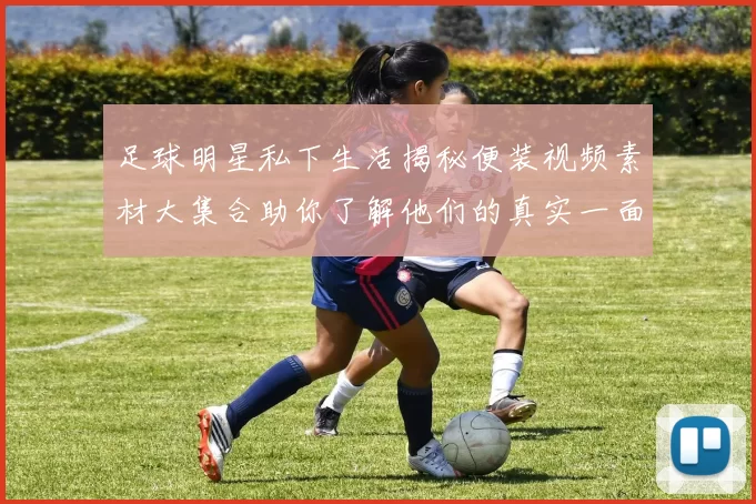 足球明星私下生活揭秘便装视频素材大集合助你了解他们的真实一面