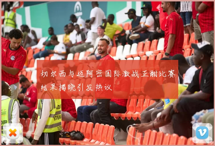 切尔西与迈阿密国际激战正酣比赛结果揭晓引发热议