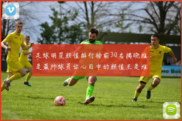 足球明星颜值排行榜前30名揭晓谁是最帅球员你心目中的颜值王是谁
