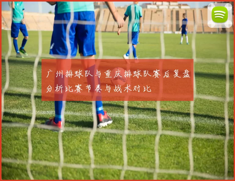 广州排球队与重庆排球队赛后复盘分析比赛节奏与战术对比