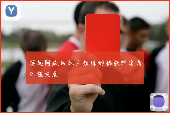 英超阿森纳队主教练的执教理念与队伍发展