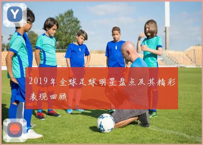 2019年全球足球明星盘点及其精彩表现回顾