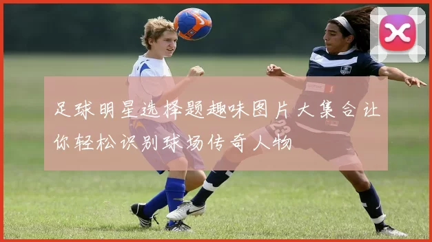 足球明星选择题趣味图片大集合让你轻松识别球场传奇人物