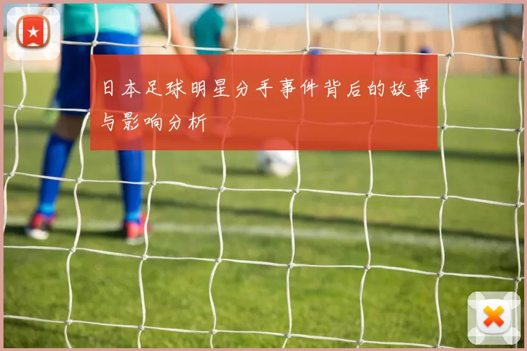日本足球明星分手事件背后的故事与影响分析
