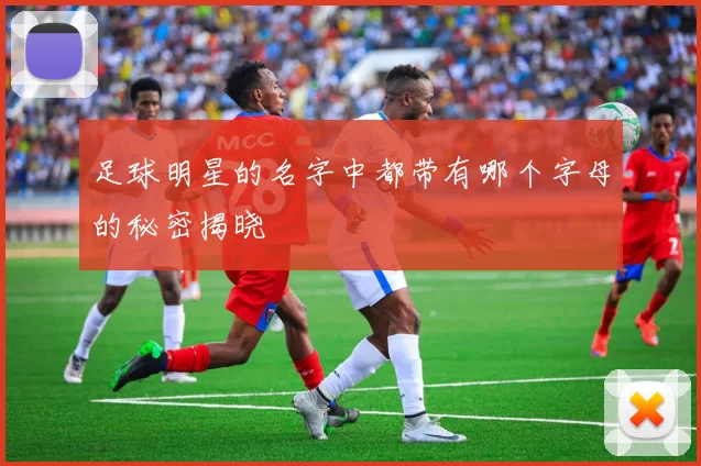 足球明星的名字中都带有哪个字母的秘密揭晓