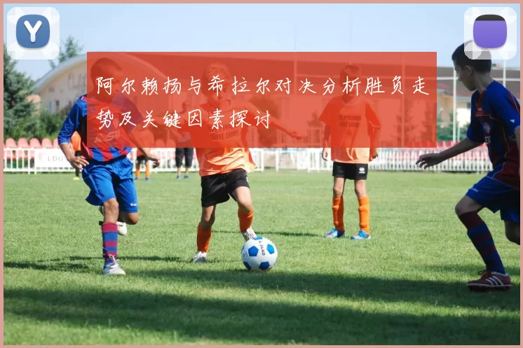 阿尔赖扬与希拉尔对决分析胜负走势及关键因素探讨