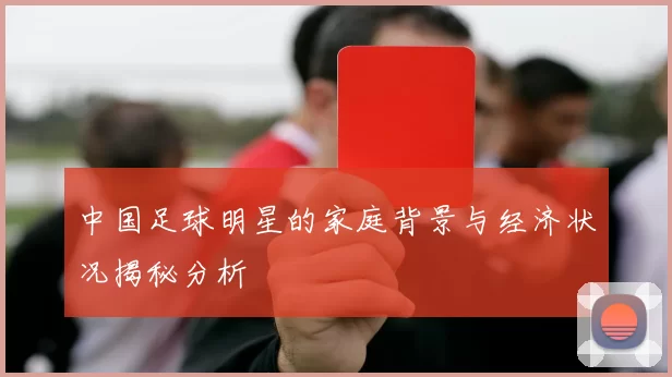 中国足球明星的家庭背景与经济状况揭秘分析