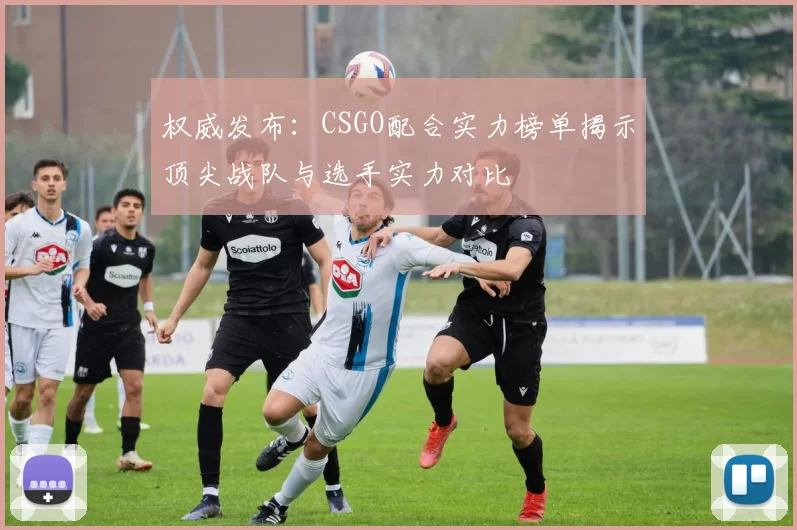 权威发布：CSGO配合实力榜单揭示顶尖战队与选手实力对比