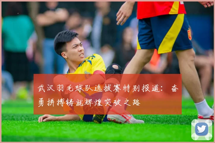 武汉羽毛球队选拔赛特别报道：奋勇拼搏铸就辉煌突破之路