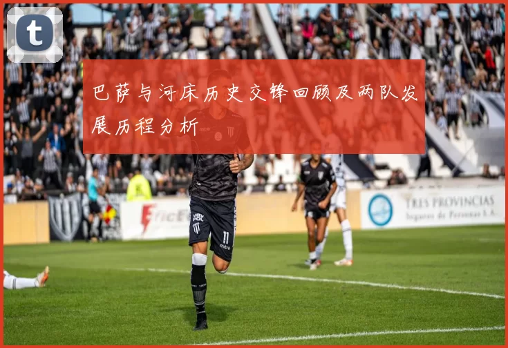 巴萨与河床历史交锋回顾及两队发展历程分析