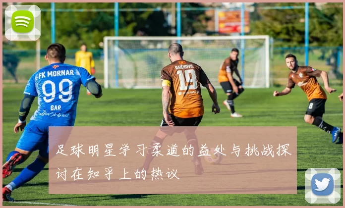 足球明星学习柔道的益处与挑战探讨在知乎上的热议