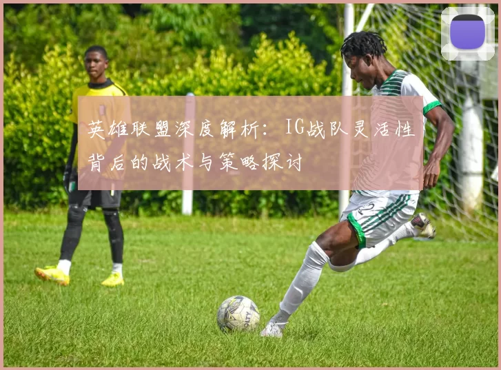 英雄联盟深度解析：IG战队灵活性背后的战术与策略探讨
