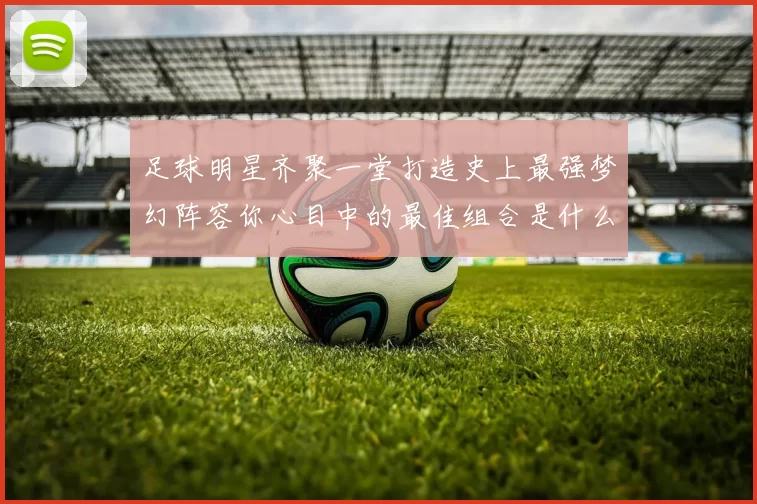 足球明星齐聚一堂打造史上最强梦幻阵容你心目中的最佳组合是什么