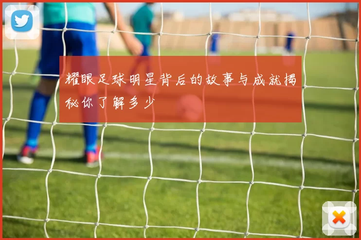 耀眼足球明星背后的故事与成就揭秘你了解多少