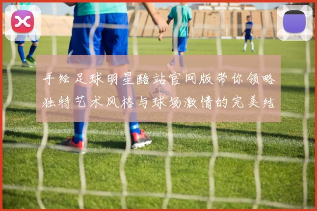 手绘足球明星酷站官网版带你领略独特艺术风格与球场激情的完美结合