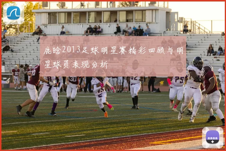 鹿晗2013足球明星赛精彩回顾与明星球员表现分析