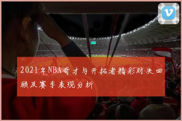 2021年NBA奇才与开拓者精彩对决回顾及赛季表现分析