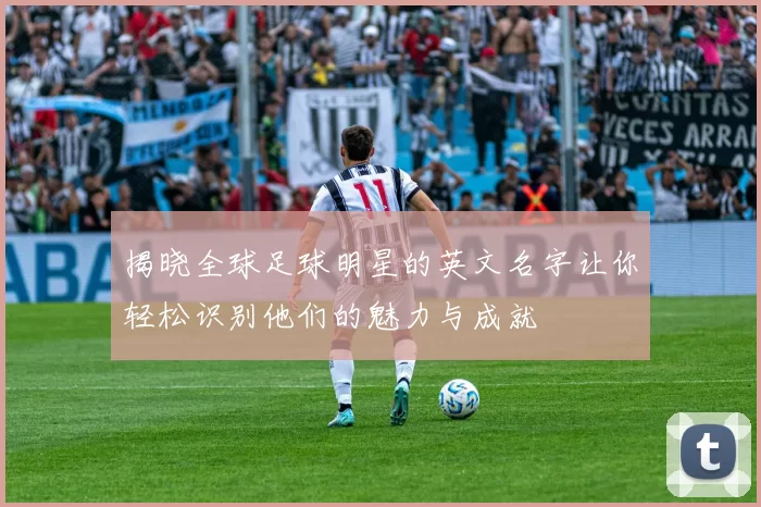 揭晓全球足球明星的英文名字让你轻松识别他们的魅力与成就