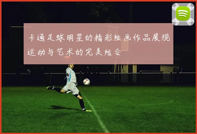 卡通足球明星的精彩绘画作品展现运动与艺术的完美结合