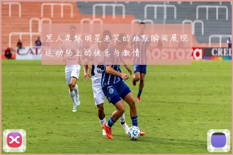 黑人足球明星老笑的幽默瞬间展现运动场上的快乐与激情