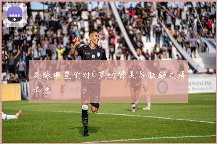 足球明星们对C罗的赞美与激励之语汇总