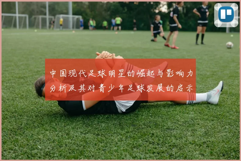 中国现代足球明星的崛起与影响力分析及其对青少年足球发展的启示