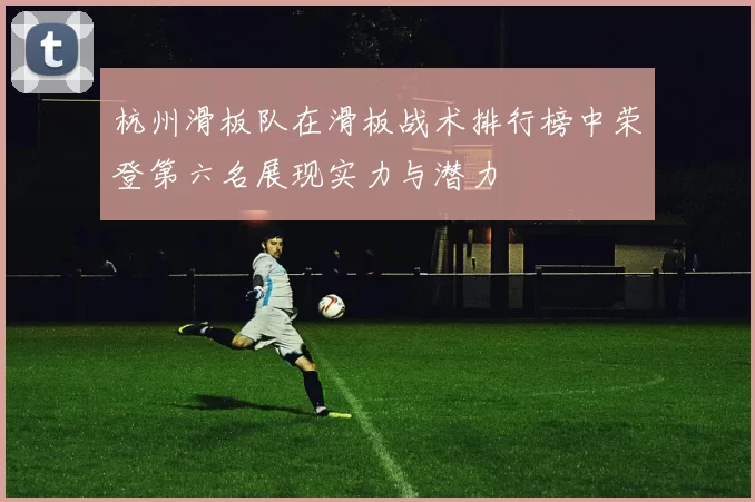 杭州滑板队在滑板战术排行榜中荣登第六名展现实力与潜力