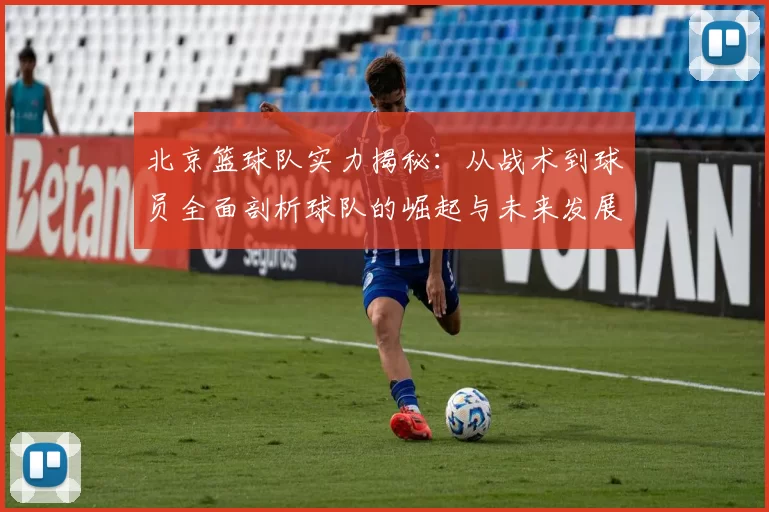 北京篮球队实力揭秘：从战术到球员全面剖析球队的崛起与未来发展