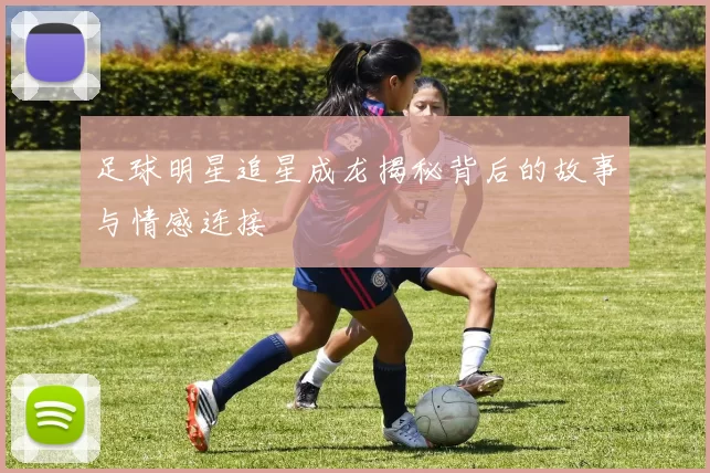 足球明星追星成龙揭秘背后的故事与情感连接