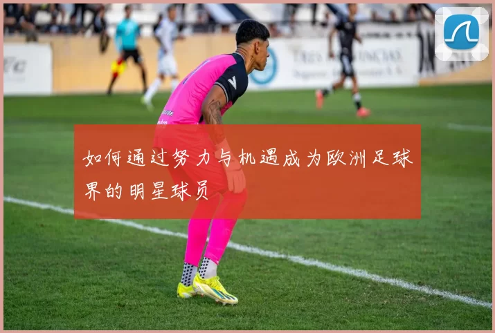如何通过努力与机遇成为欧洲足球界的明星球员