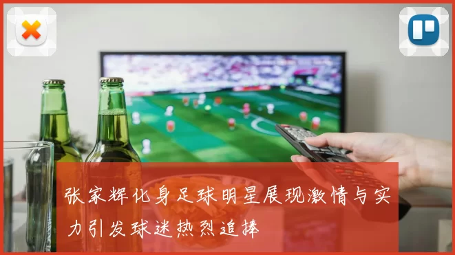 张家辉化身足球明星展现激情与实力引发球迷热烈追捧