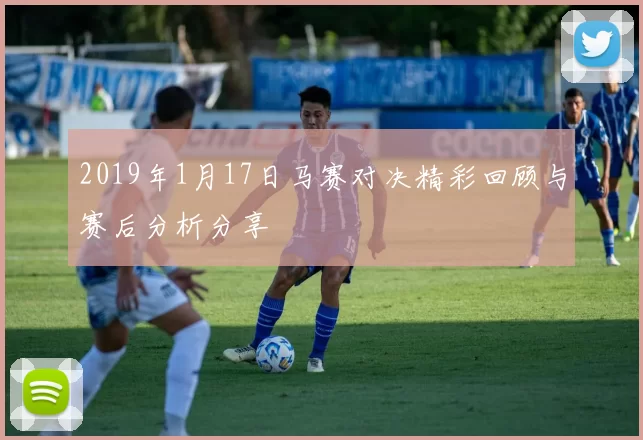 2019年1月17日马赛对决精彩回顾与赛后分析分享