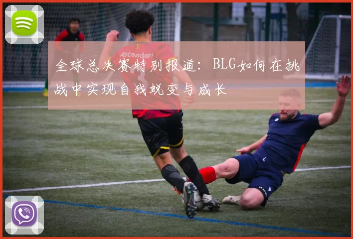 全球总决赛特别报道：BLG如何在挑战中实现自我蜕变与成长