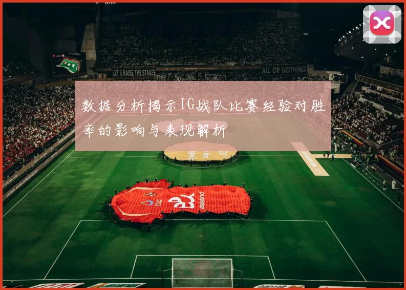 数据分析揭示IG战队比赛经验对胜率的影响与表现解析